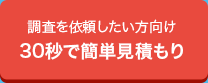 調査をいらいしたい方向け30秒で簡単見積もり